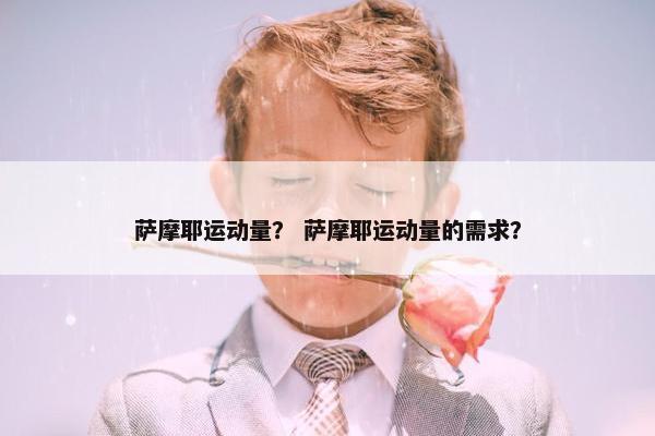 萨摩耶运动量？ 萨摩耶运动量的需求？