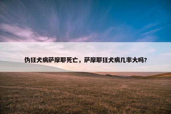 伪狂犬病萨摩耶死亡，萨摩耶狂犬病几率大吗?