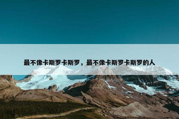 最不像卡斯罗卡斯罗，最不像卡斯罗卡斯罗的人