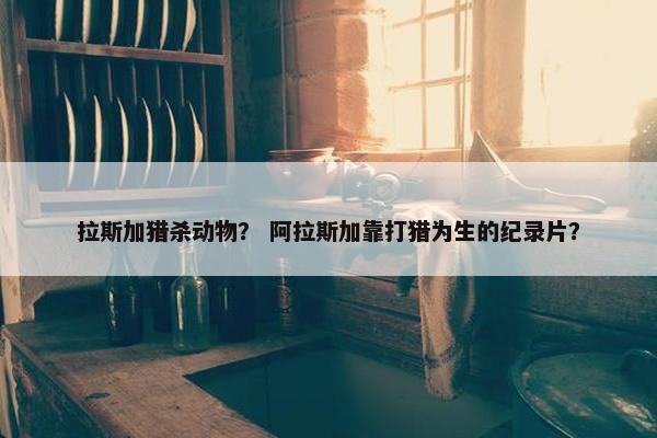 拉斯加猎杀动物？ 阿拉斯加靠打猎为生的纪录片？
