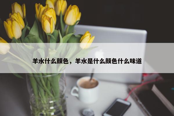 羊水什么颜色，羊水是什么颜色什么味道