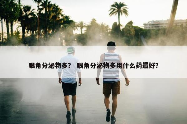 眼角分泌物多？ 眼角分泌物多用什么药最好？