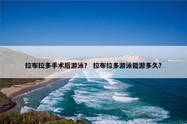 拉布拉多手术后游泳？ 拉布拉多游泳能游多久？