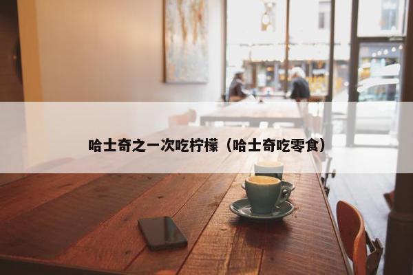 哈士奇之一次吃柠檬（哈士奇吃零食）