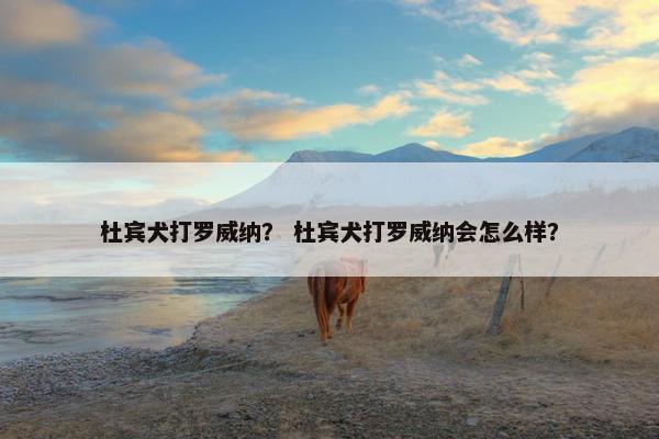 杜宾犬打罗威纳？ 杜宾犬打罗威纳会怎么样？