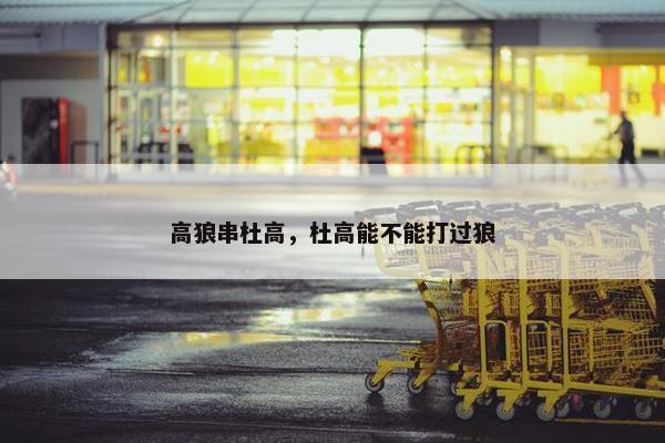 高狼串杜高，杜高能不能打过狼