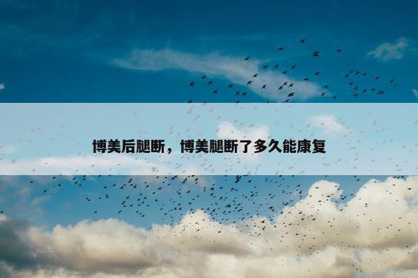 博美后腿断，博美腿断了多久能康复