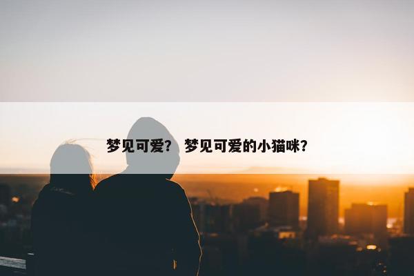 梦见可爱？ 梦见可爱的小猫咪？