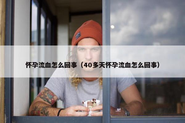 怀孕流血怎么回事（40多天怀孕流血怎么回事）