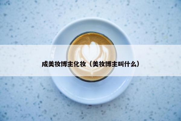 成美妆博主化妆（美妆博主叫什么）