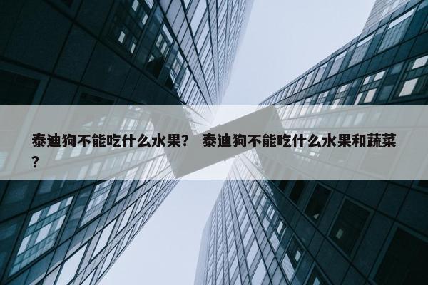 泰迪狗不能吃什么水果？ 泰迪狗不能吃什么水果和蔬菜？