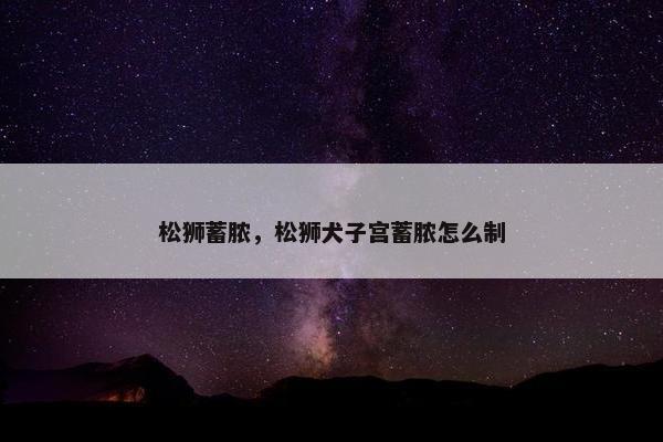 松狮蓄脓，松狮犬子宫蓄脓怎么制