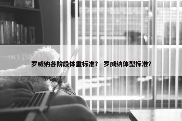 罗威纳各阶段体重标准？ 罗威纳体型标准？