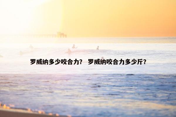 罗威纳多少咬合力？ 罗威纳咬合力多少斤？
