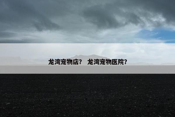 龙湾宠物店？ 龙湾宠物医院？