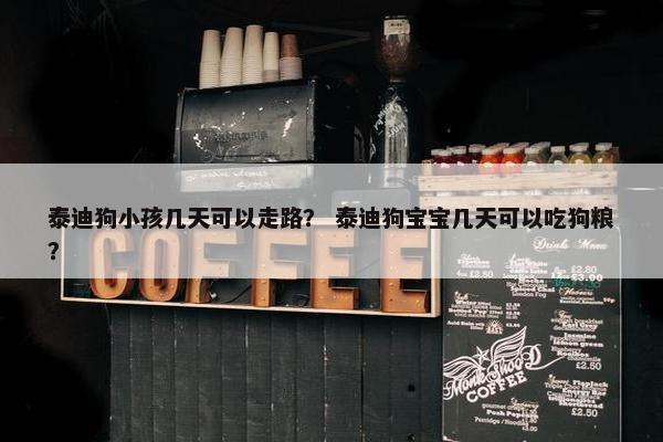 泰迪狗小孩几天可以走路？ 泰迪狗宝宝几天可以吃狗粮？