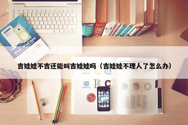 吉娃娃不吉还能叫吉娃娃吗（吉娃娃不理人了怎么办）