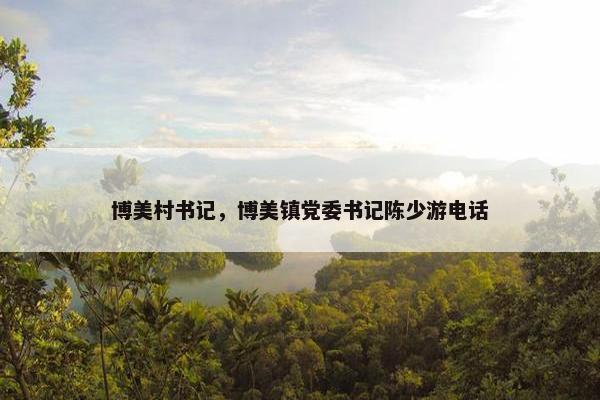 博美村书记，博美镇党委书记陈少游电话
