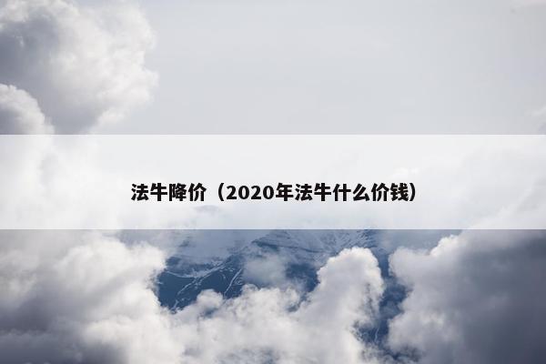 法牛降价（2020年法牛什么价钱）
