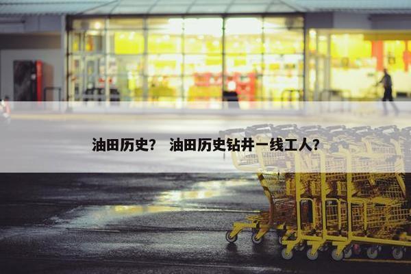 油田历史？ 油田历史钻井一线工人？