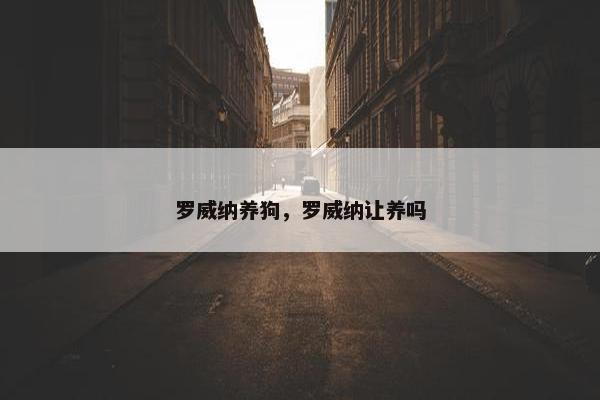 罗威纳养狗，罗威纳让养吗
