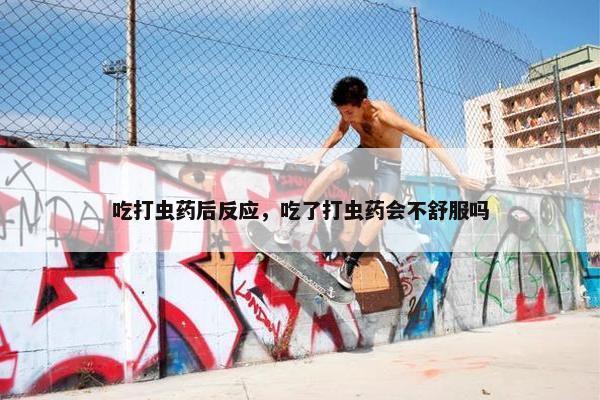 吃打虫药后反应，吃了打虫药会不舒服吗