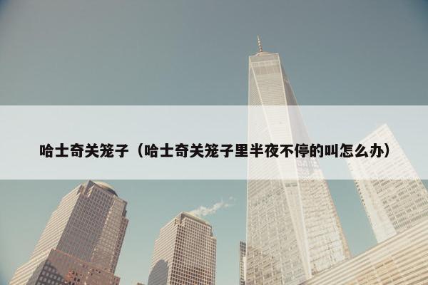 哈士奇关笼子（哈士奇关笼子里半夜不停的叫怎么办）