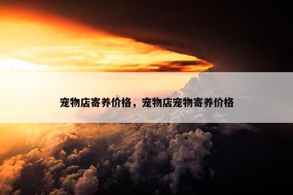 宠物店寄养价格，宠物店宠物寄养价格