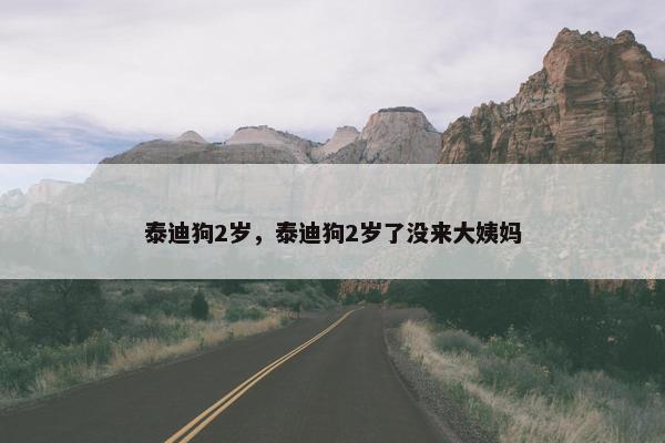 泰迪狗2岁，泰迪狗2岁了没来大姨妈