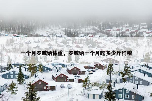 一个月罗威纳体重，罗威纳一个月吃多少斤狗粮