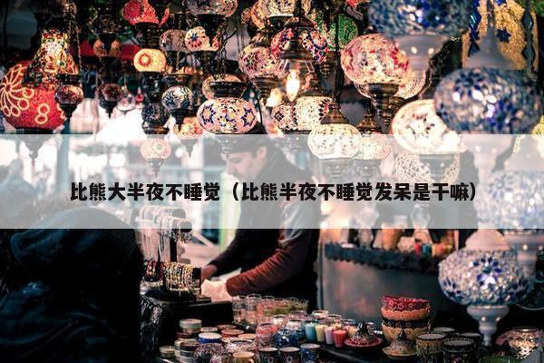 比熊大半夜不睡觉（比熊半夜不睡觉发呆是干嘛）