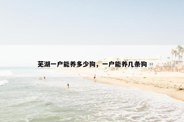 芜湖一户能养多少狗，一户能养几条狗