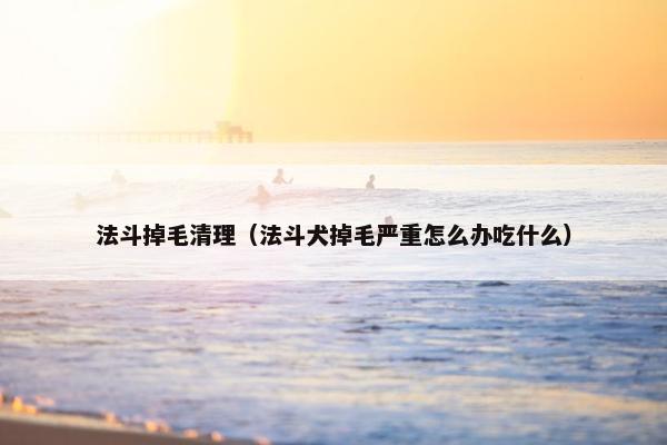 法斗掉毛清理（法斗犬掉毛严重怎么办吃什么）