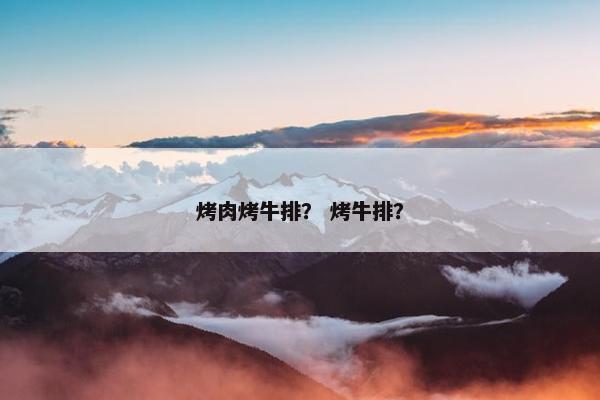 烤肉烤牛排？ 烤牛排？