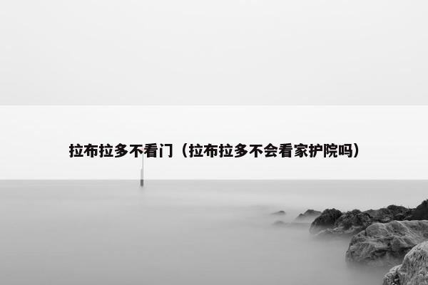拉布拉多不看门（拉布拉多不会看家护院吗）