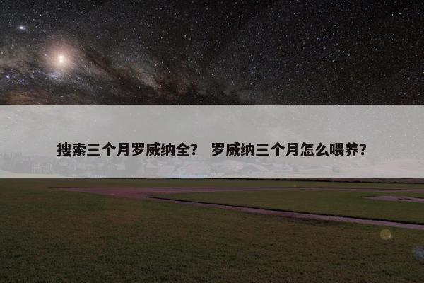 搜索三个月罗威纳全？ 罗威纳三个月怎么喂养？