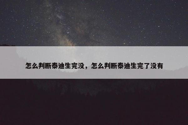 怎么判断泰迪生完没，怎么判断泰迪生完了没有