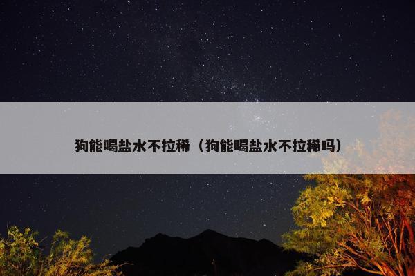 狗能喝盐水不拉稀（狗能喝盐水不拉稀吗）