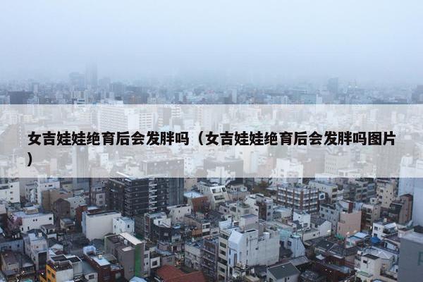 女吉娃娃绝育后会发胖吗（女吉娃娃绝育后会发胖吗图片）
