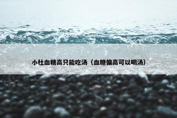小杜血糖高只能吃汤（血糖偏高可以喝汤）