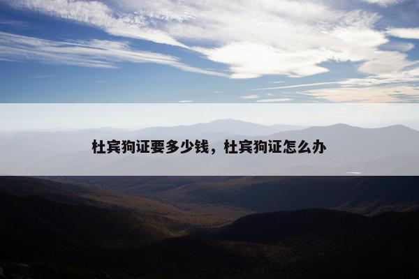 杜宾狗证要多少钱，杜宾狗证怎么办