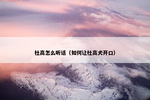 杜高怎么听话（如何让杜高犬开口）