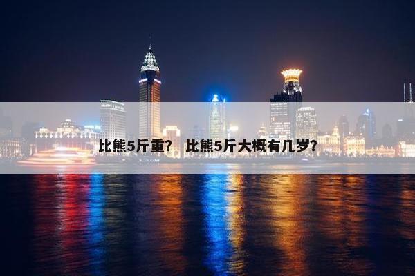 比熊5斤重？ 比熊5斤大概有几岁？
