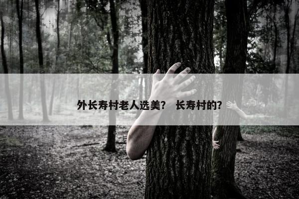 外长寿村老人选美？ 长寿村的？