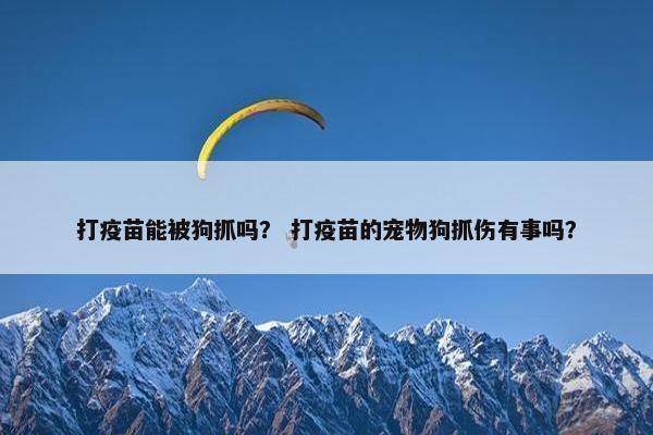 打疫苗能被狗抓吗？ 打疫苗的宠物狗抓伤有事吗？