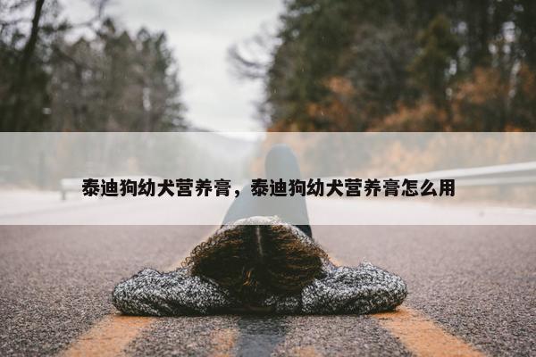泰迪狗幼犬营养膏，泰迪狗幼犬营养膏怎么用