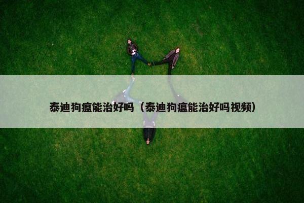泰迪狗瘟能治好吗（泰迪狗瘟能治好吗视频）