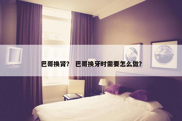 巴哥换肾？ 巴哥换牙时需要怎么做？