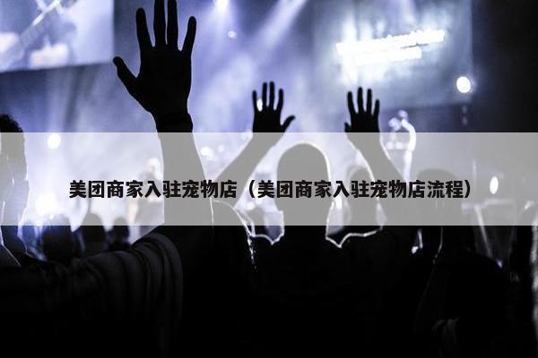 美团商家入驻宠物店（美团商家入驻宠物店流程）