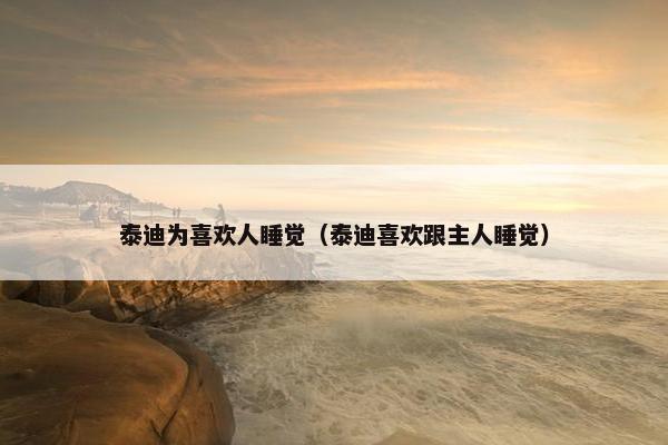 泰迪为喜欢人睡觉（泰迪喜欢跟主人睡觉）